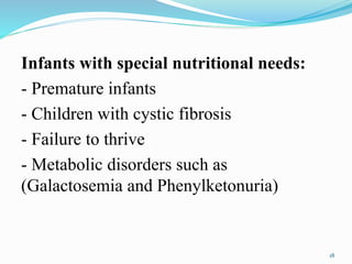 Infants with special nutritional needs:
- Premature infants
- Children with cystic fibrosis
- Failure to thrive
- Metabolic disorders such as
(Galactosemia and Phenylketonuria)
18
 