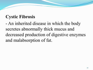 Cystic Fibrosis
- An inherited disease in which the body
secretes abnormally thick mucus and
decreased production of digestive enzymes
and malabsorption of fat.
20
 