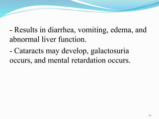- Results in diarrhea, vomiting, edema, and
abnormal liver function.
- Cataracts may develop, galactosuria
occurs, and mental retardation occurs.
23
 