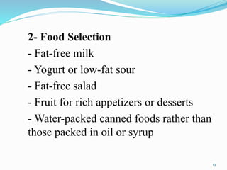 2- Food Selection
- Fat-free milk
- Yogurt or low-fat sour
- Fat-free salad
- Fruit for rich appetizers or desserts
- Water-packed canned foods rather than
those packed in oil or syrup
13
 