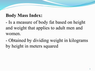 Body Mass Index:
- Is a measure of body fat based on height
and weight that applies to adult men and
women.
- Obtained by dividing weight in kilograms
by height in meters squared
3
 