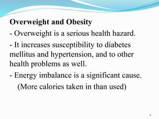 Overweight and Obesity
- Overweight is a serious health hazard.
- It increases susceptibility to diabetes
mellitus and hypertension, and to other
health problems as well.
- Energy imbalance is a significant cause.
(More calories taken in than used)
8
 