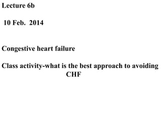 Lecture 6b
10 Feb. 2014
Congestive heart failure
Class activity-what is the best approach to avoiding
CHF
 