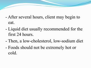 - After several hours, client may begin to
eat.
- Liquid diet usually recommended for the
first 24 hours.
- Then, a low-cholesterol, low-sodium diet
- Foods should not be extremely hot or
cold.
 