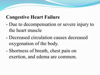 Congestive Heart Failure
- Due to decompensation or severe injury to
the heart muscle
- Decreased circulation causes decreased
oxygenation of the body.
- Shortness of breath, chest pain on
exertion, and edema are common.
 