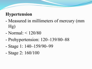 Hypertension
- Measured in millimeters of mercury (mm
Hg)
- Normal: < 120/80
- Prehypertension: 120–139/80–88
- Stage 1: 140–159/90–99
- Stage 2: 160/100
 
