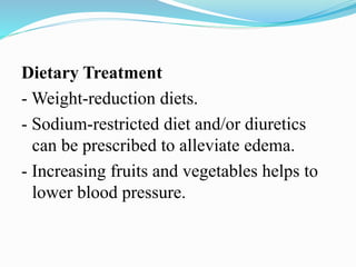 Dietary Treatment
- Weight-reduction diets.
- Sodium-restricted diet and/or diuretics
can be prescribed to alleviate edema.
- Increasing fruits and vegetables helps to
lower blood pressure.
 
