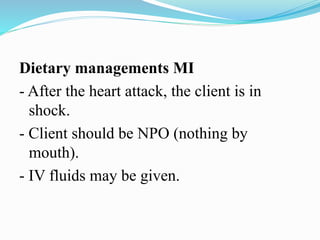Dietary managements MI
- After the heart attack, the client is in
shock.
- Client should be NPO (nothing by
mouth).
- IV fluids may be given.
 