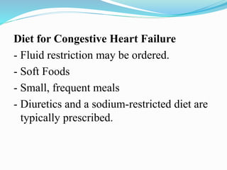 Diet for Congestive Heart Failure
- Fluid restriction may be ordered.
- Soft Foods
- Small, frequent meals
- Diuretics and a sodium-restricted diet are
typically prescribed.
 