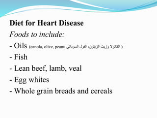 Diet for Heart Disease
Foods to include:
- Oils (canola, olive, peanu ‫الفول‬ ،‫الزيتون‬ ‫وزيت‬ ‫الكانوال‬‫السوداني‬ )
- Fish
- Lean beef, lamb, veal
- Egg whites
- Whole grain breads and cereals
 