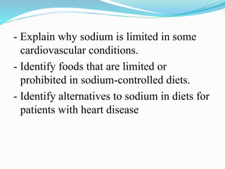 - Explain why sodium is limited in some
cardiovascular conditions.
- Identify foods that are limited or
prohibited in sodium-controlled diets.
- Identify alternatives to sodium in diets for
patients with heart disease
 