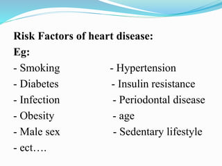 Risk Factors of heart disease:
Eg:
- Smoking - Hypertension
- Diabetes - Insulin resistance
- Infection - Periodontal disease
- Obesity - age
- Male sex - Sedentary lifestyle
- ect….
 