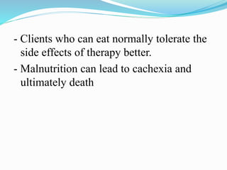 - Clients who can eat normally tolerate the
side effects of therapy better.
- Malnutrition can lead to cachexia and
ultimately death
 