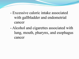 - Excessive caloric intake associated
with gallbladder and endometrial
cancer
- Alcohol and cigarettes associated with
lung, mouth, pharynx, and esophagus
cancer
 