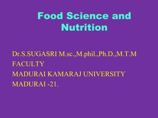Food Science and
Nutrition
Dr.S.SUGASRI M.sc.,M.phil.,Ph.D.,M.T.M
FACULTY
MADURAI KAMARAJ UNIVERSITY
MADURAI -21.
 