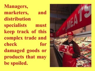 Managers,
marketers, and
distribution
specialists must
keep track of this
complex trade and
check for
damaged goods or
products that may
be spoiled.
 