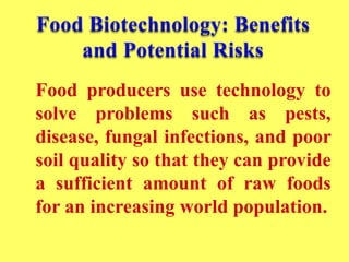 Food producers use technology to
solve problems such as pests,
disease, fungal infections, and poor
soil quality so that they can provide
a sufficient amount of raw foods
for an increasing world population.
 