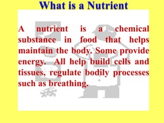 A nutrient is a chemical
substance in food that helps
maintain the body. Some provide
energy. All help build cells and
tissues, regulate bodily processes
such as breathing.
 
