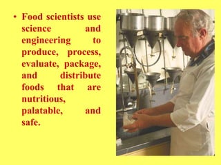 • Food scientists use
science and
engineering to
produce, process,
evaluate, package,
and distribute
foods that are
nutritious,
palatable, and
safe.
 
