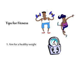 Tips for Fitness
1. Aim for a healthyweight
 