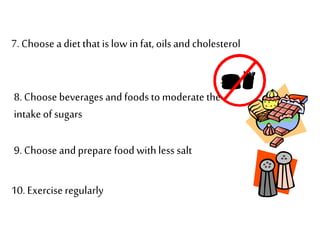 7. Choose a diet thatis low in fat, oils and cholesterol
8. Choose beverages and foods to moderate the
intakeof sugars
9. Choose and prepare food withless salt
10. Exercise regularly
 