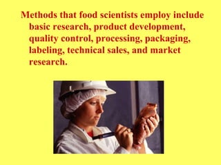Methods that food scientists employ include
basic research, product development,
quality control, processing, packaging,
labeling, technical sales, and market
research.
 