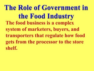 The food business is a complex
system of marketers, buyers, and
transporters that regulate how food
gets from the processor to the store
shelf.
 