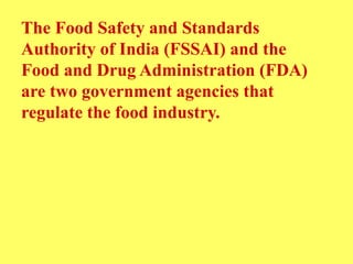 The Food Safety and Standards
Authority of India (FSSAI) and the
Food and Drug Administration (FDA)
are two government agencies that
regulate the food industry.
 