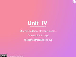 Unit: IV
Minerals and trace elements and eye
Carotenoids and eye
Oxidative stress and the eye
Attribution-NonCommercial-ShareAlike
4.0 International (CC BY-NC-SA 4.0)
 