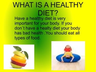 WHAT IS A HEALTHY
DIET?
Have a healthy diet is very
important for your body. If you
don´t have a healty diet your body
has bad health .You should eat all
types of food.

 