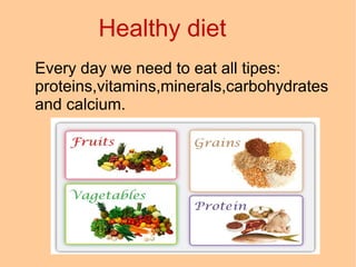 Healthy diet
Every day we need to eat all tipes:
proteins,vitamins,minerals,carbohydrates
and calcium.

 