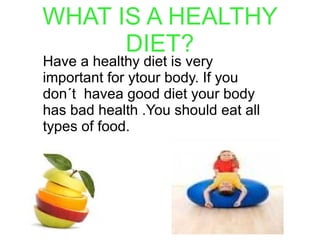 WHAT IS A HEALTHY
DIET?
Have a healthy diet is very
important for ytour body. If you
don´t havea good diet your body
has bad health .You should eat all
types of food.

 
