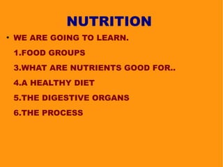 NUTRITION
●

WE ARE GOING TO LEARN.
1.FOOD GROUPS
3.WHAT ARE NUTRIENTS GOOD FOR..
4.A HEALTHY DIET
5.THE DIGESTIVE ORGANS
6.THE PROCESS

 