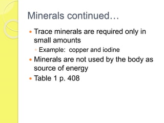 Minerals continued…
 Trace minerals are required only in
small amounts
◦ Example: copper and iodine
 Minerals are not used by the body as
source of energy
 Table 1 p. 408
 