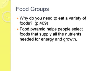 Food Groups
 Why do you need to eat a variety of
foods? (p.409)
 Food pyramid helps people select
foods that supply all the nutrients
needed for energy and growth.
 