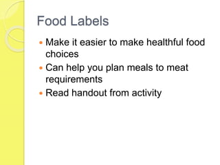 Food Labels
 Make it easier to make healthful food
choices
 Can help you plan meals to meat
requirements
 Read handout from activity
 