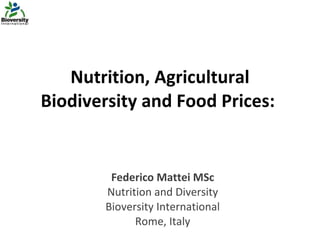 Nutrition, Agricultural Biodiversity and Food Prices:  Federico Mattei MSc Nutrition and Diversity Bioversity International Rome, Italy 