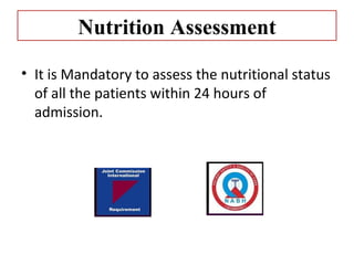 Nutrition Assessment

• It is Mandatory to assess the nutritional status 
  of all the patients within 24 hours of 
  admission. 
 