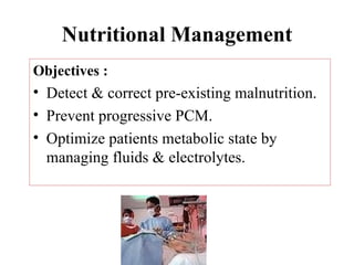 Nutritional Management
Objectives :
• Detect & correct pre-existing malnutrition.
• Prevent progressive PCM.
• Optimize patients metabolic state by
  managing fluids & electrolytes.
 