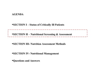 AGENDA


SECTION I – Status of Critically Ill Patients


SECTION II – Nutritional Screening & Assessment


SECTION III- Nutrition Assessment Methods


SECTION IV- Nutritional Management

Questions and Answers
 