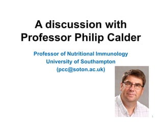 A discussion with
Professor Philip Calder
Professor of Nutritional Immunology
University of Southampton
(pcc@soton.ac.uk)
1
 