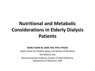 Nutritional and Metabolic 
Considerations in Elderly Dialysis 
Patients 
MARC EVANS M, ABAT, MD, FPCP, FPCGM 
Head, Center for Healthy Aging, and Section of Geriatrics 
The Medical City 
Clinical Associate Professor, Section of Adult Medicine, 
Department of Medicine, PGH 
 