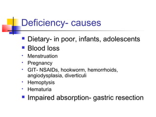 Deficiency- causes
 Dietary- in poor, infants, adolescents
 Blood loss
 Menstruation
 Pregnancy
 GIT- NSAIDs, hookworm, hemorrhoids,
angiodysplasia, diverticuli
 Hemoptysis
 Hematuria
 Impaired absorption- gastric resection
 