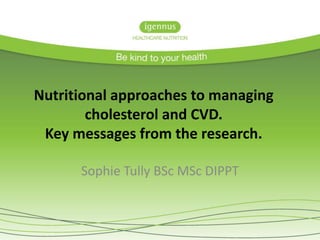 Nutritional approaches to managing
cholesterol and CVD.
Key messages from the research.
Sophie Tully BSc MSc DIPPT

 