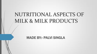 NUTRITIONAL ASPECTS OF
MILK & MILK PRODUCTS
MADE BY:- PALVI SINGLA
 