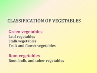 Green vegetables
Leaf vegetables
Stalk vegetables
Fruit and flower vegetables
Root vegetables
Root, bulb, and tuber vegetables
CLASSIFICATION OF VEGETABLES
 
