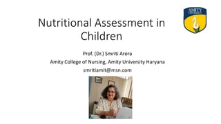 Nutritional Assessment in
Children
Prof. (Dr.) Smriti Arora
Amity College of Nursing, Amity University Haryana
smritiamit@msn.com
 