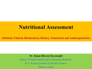 Nutritional Assessment
(Method, Clinical, Biochemical, Dietary, Functional and Anthropometric)




                       Dr. Rajan Bikram Rayamajhi
              School of Public Health and Community Medicine
                  B. P. Koirala Institute of Health Sciences
                                                                   1
                                Dharan, Nepal
 