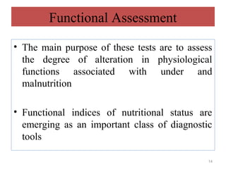 Functional Assessment

• The main purpose of these tests are to assess
  the degree of alteration in physiological
  functions associated with under and
  malnutrition

• Functional indices of nutritional status are
  emerging as an important class of diagnostic
  tools

                                              14
 