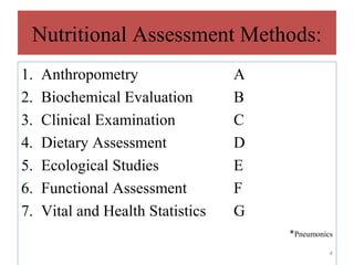 Nutritional Assessment Methods:
1.   Anthropometry                 A
2.   Biochemical Evaluation        B
3.   Clinical Examination          C
4.   Dietary Assessment            D
5.   Ecological Studies            E
6.   Functional Assessment         F
7.   Vital and Health Statistics   G
                                       *Pneumonics
                                                 4
 